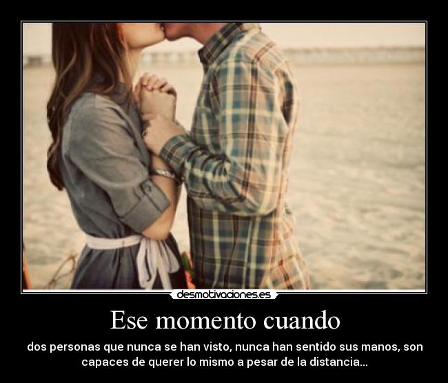 Ese momento cuando - dos personas que nunca se han visto, nunca han sentido sus manos, son
capaces de querer lo mismo a pesar de la distancia...