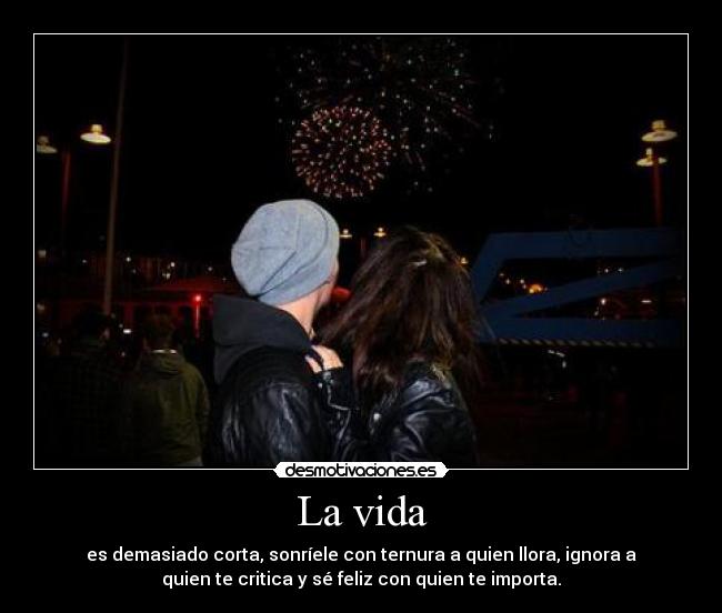 La vida - es demasiado corta, sonríele con ternura a quien llora, ignora a
quien te critica y sé feliz con quien te importa.