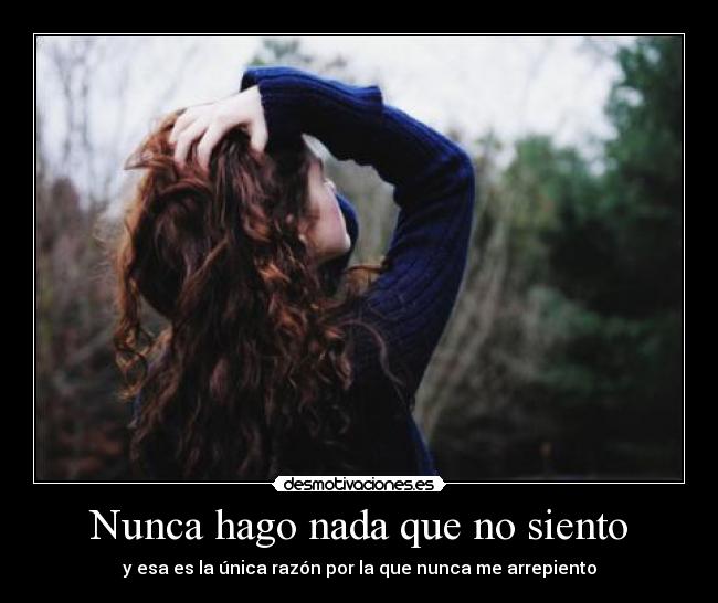 Nunca hago nada que no siento - y esa es la única razón por la que nunca me arrepiento