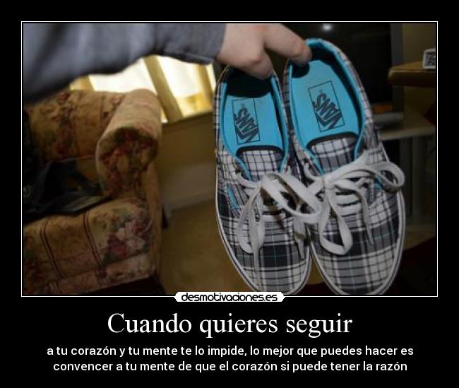 Cuando quieres seguir - a tu corazón y tu mente te lo impide, lo mejor que puedes hacer es
convencer a tu mente de que el corazón si puede tener la razón