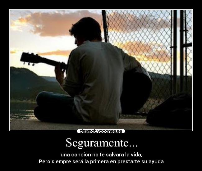 Seguramente... - una canción no te salvará la vida,
Pero siempre será la primera en prestarte su ayuda