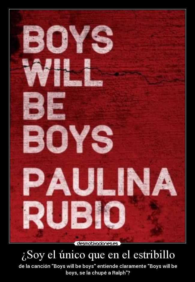 ¿Soy el único que en el estribillo - de la canción Boys will be boys entiende claramente Boys will be
boys, se la chupé a Ralph?