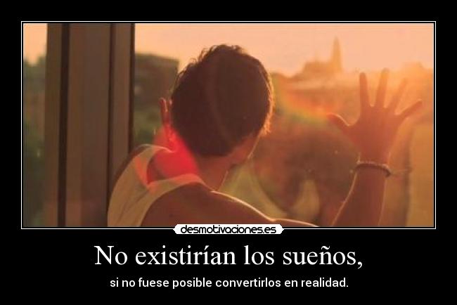 No existirían los sueños, - si no fuese posible convertirlos en realidad.