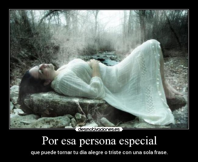 Por esa persona especial - que puede tornar tu día alegre o triste con una sola frase.
