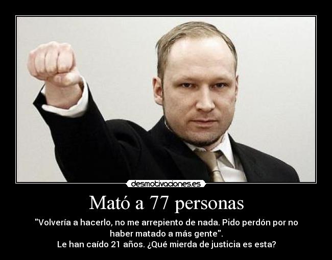 Mató a 77 personas - Volvería a hacerlo, no me arrepiento de nada. Pido perdón por no
haber matado a más gente.
Le han caído 21 años. ¿Qué mierda de justicia es esta?