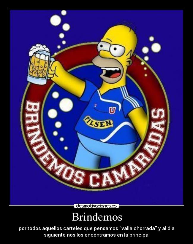 Brindemos - por todos aquellos carteles que pensamos valla chorrada y al dia
siguiente nos los encontramos en la principal