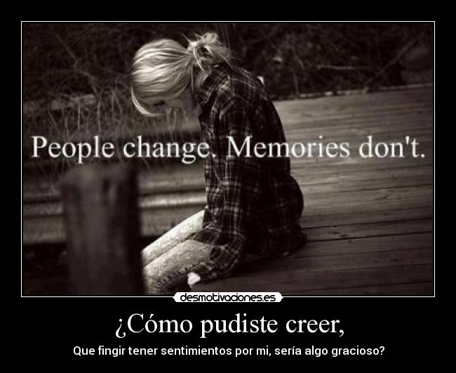 ¿Cómo pudiste creer, - Que fingir tener sentimientos por mi, sería algo gracioso?