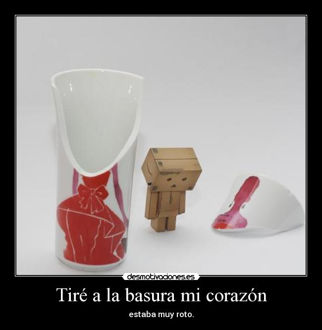 Tiré a la basura mi corazón - estaba muy roto.