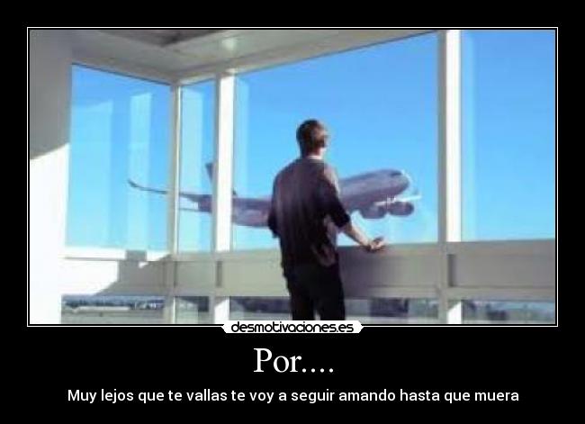 Por.... - Muy lejos que te vallas te voy a seguir amando hasta que muera