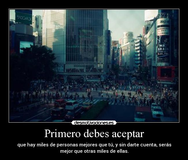 Primero debes aceptar - que hay miles de personas mejores que tú, y sin darte cuenta, serás
mejor que otras miles de ellas.