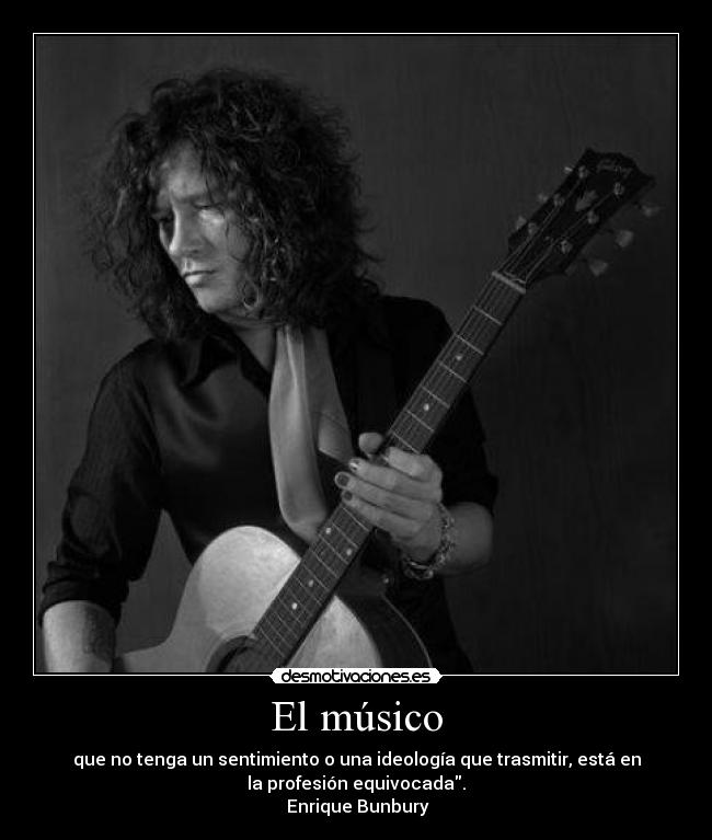 El músico - que no tenga un sentimiento o una ideología que trasmitir, está en
la profesión equivocada.
Enrique Bunbury