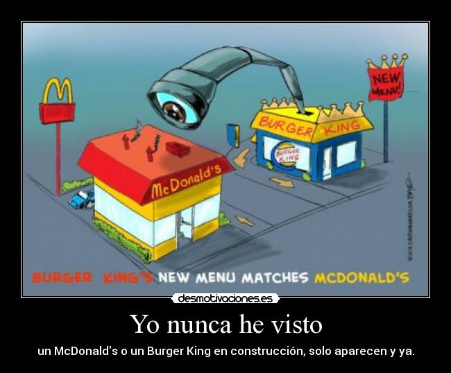 Yo nunca he visto - un McDonalds o un Burger King en construcción, solo aparecen y ya.