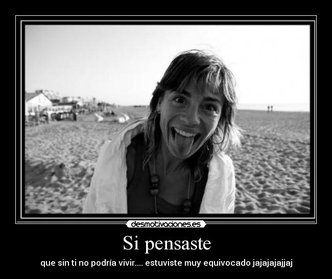 Si pensaste - que sin ti no podría vivir.... estuviste muy equivocado jajajajajjaj