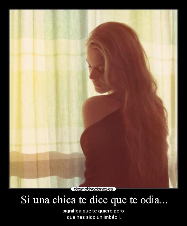 Si una chica te dice que te odia... - significa que te quiere pero 
que has sido un imbécil.