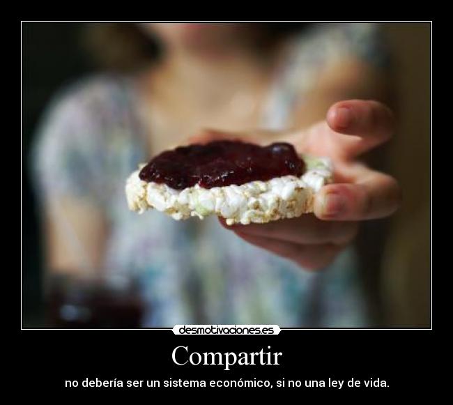Compartir - no debería ser un sistema económico, si no una ley de vida.