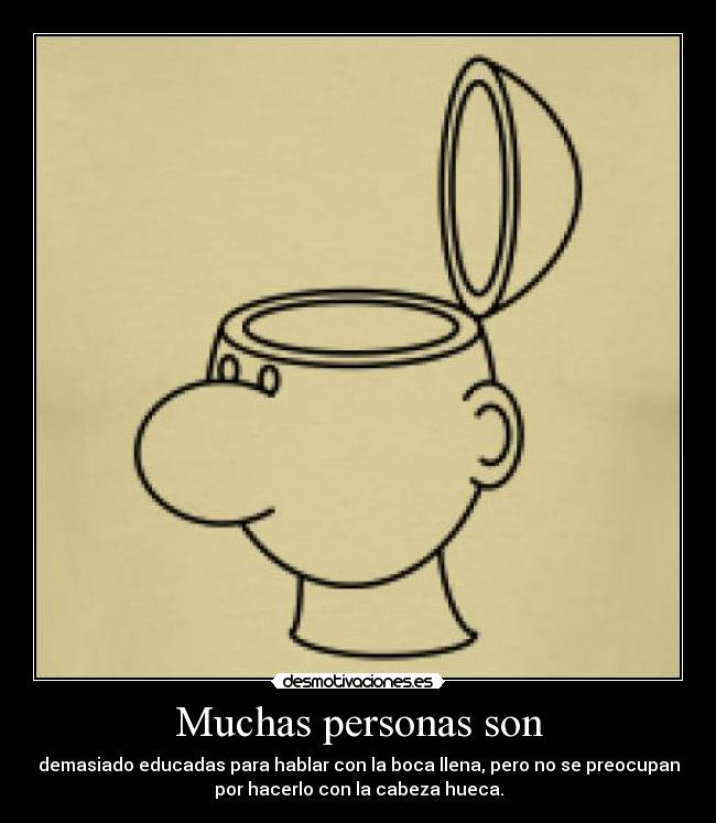 Muchas personas son - demasiado educadas para hablar con la boca llena, pero no se preocupan
por hacerlo con la cabeza hueca.