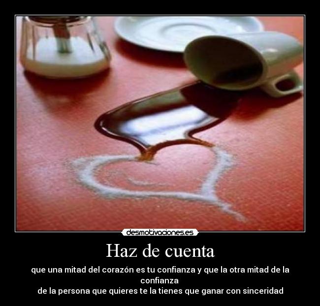 Haz de cuenta - que una mitad del corazón es tu confianza y que la otra mitad de la confianza 
de la persona que quieres te la tienes que ganar con sinceridad