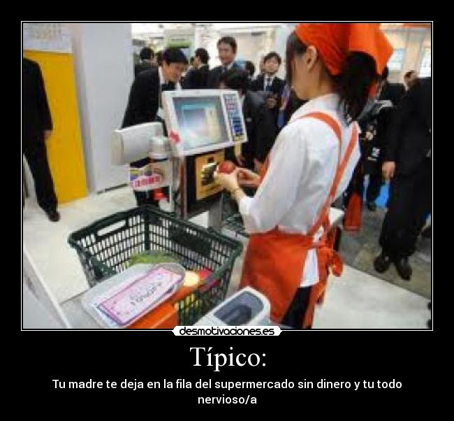 Típico: - Tu madre te deja en la fila del supermercado sin dinero y tu todo nervioso/a