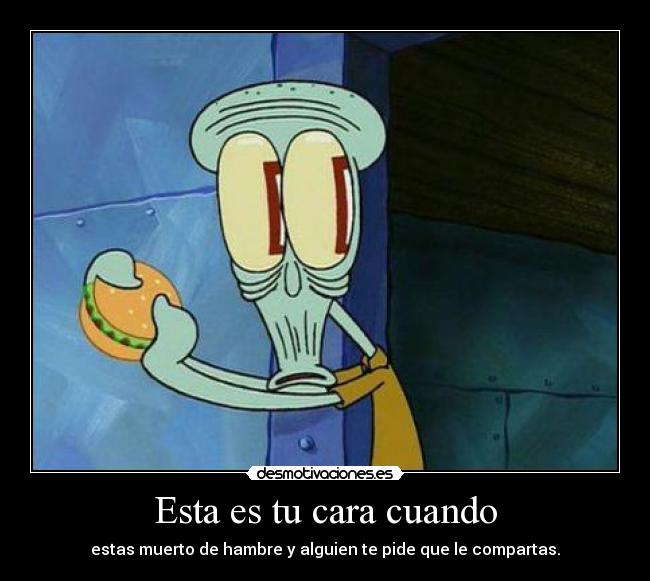 Esta es tu cara cuando - estas muerto de hambre y alguien te pide que le compartas.