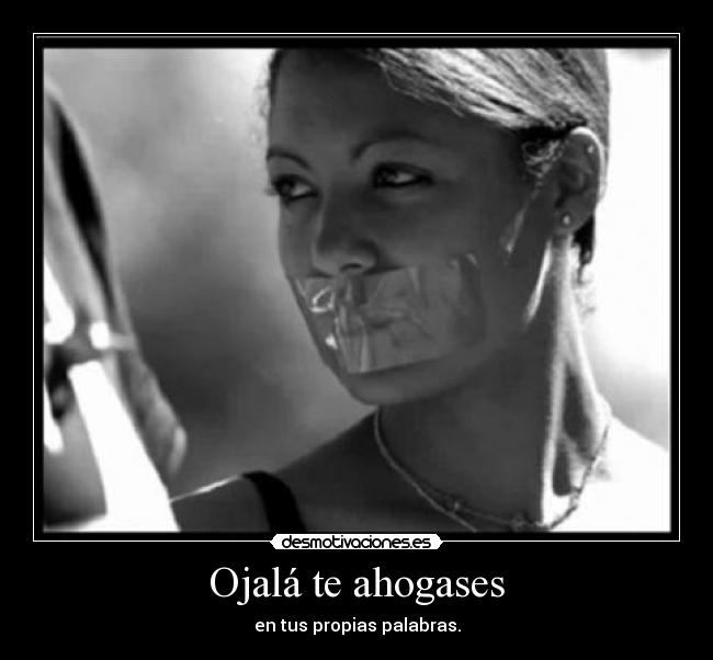 Ojalá te ahogases - en tus propias palabras.