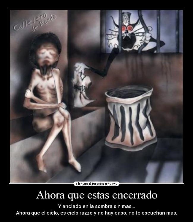 Ahora que estas encerrado - Y anclado en la sombra sin mas...
Ahora que el cielo, es cielo razzo y no hay caso, no te escuchan mas.