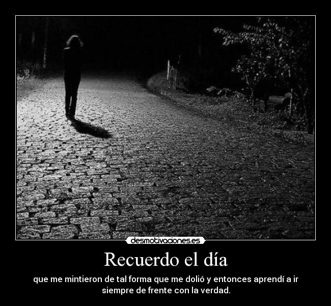 Recuerdo el día - que me mintieron de tal forma que me dolió y entonces aprendí a ir
siempre de frente con la verdad.
