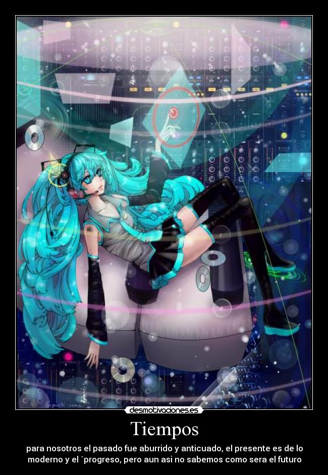 Tiempos - para nosotros el pasado fue aburrido y anticuado, el presente es de lo
moderno y el ´progreso, pero aun asi no sabemos como sera el futuro