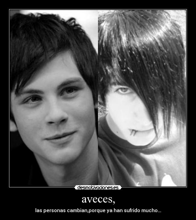 aveces, - las personas cambian,porque ya han sufrido mucho...