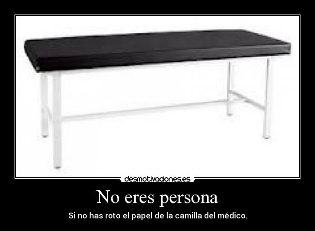 No eres persona - Si no has roto el papel de la camilla del médico.