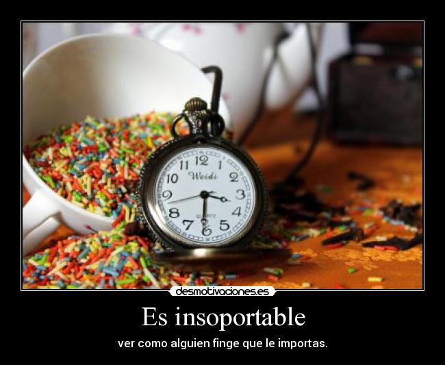 Es insoportable - ver como alguien finge que le importas.