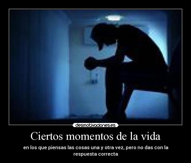 Ciertos momentos de la vida - en los que piensas las cosas una y otra vez, pero no das con la respuesta correcta