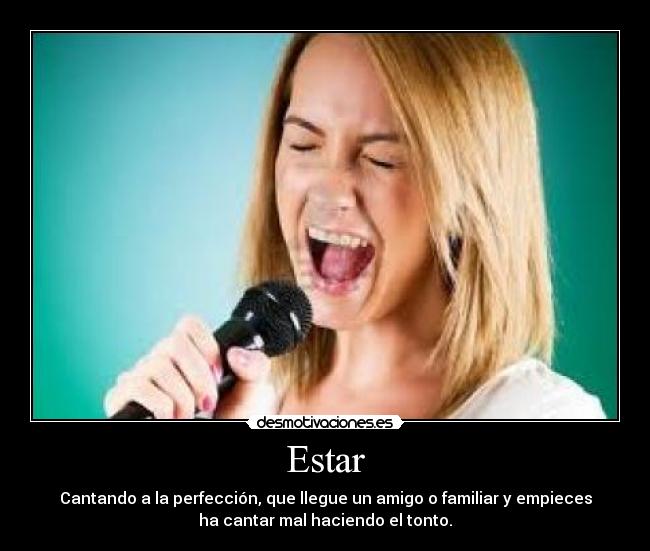 Estar - Cantando a la perfección, que llegue un amigo o familiar y empieces
ha cantar mal haciendo el tonto.