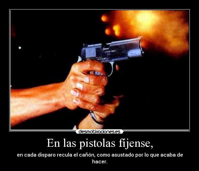 En las pistolas fíjense, - en cada disparo recula el cañón, como asustado por lo que acaba de hacer.