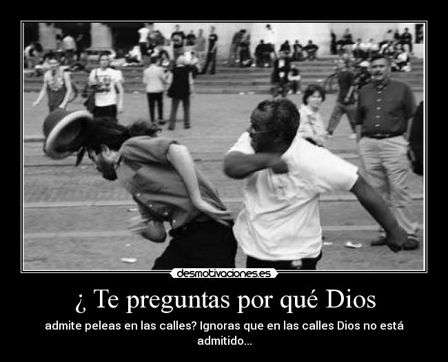 ¿ Te preguntas por qué Dios - admite peleas en las calles? Ignoras que en las calles Dios no está admitido...