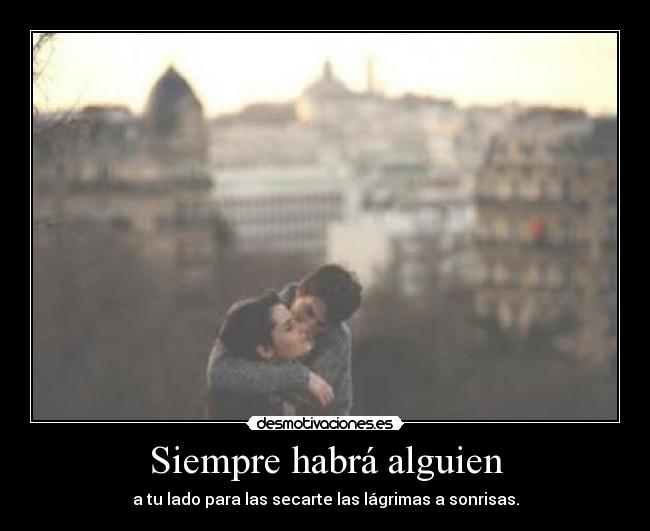 Siempre habrá alguien - a tu lado para las secarte las lágrimas a sonrisas.