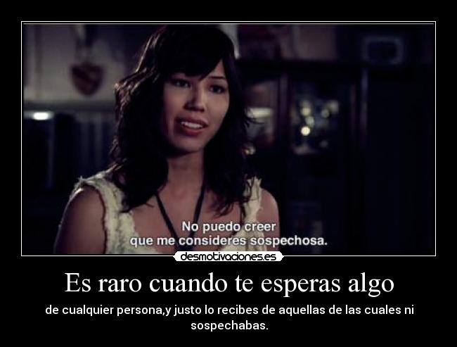 Es raro cuando te esperas algo -