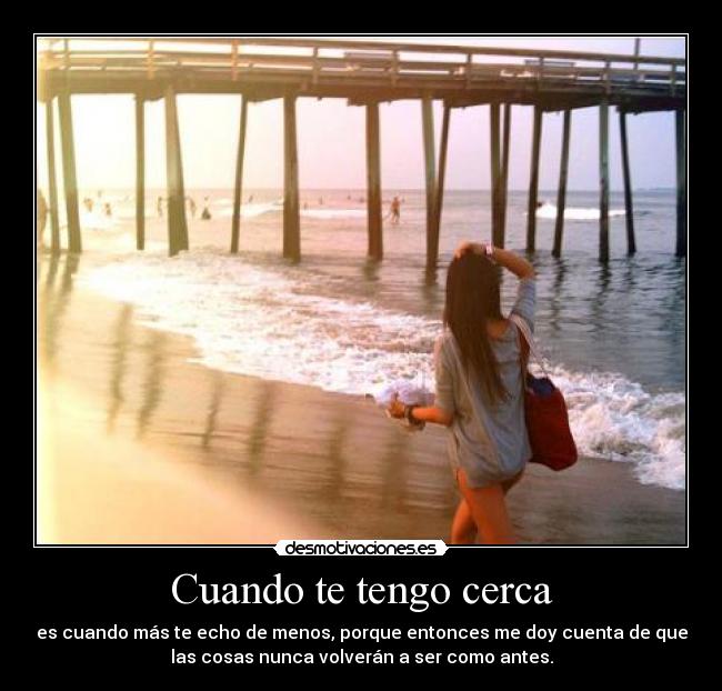 Cuando te tengo cerca - es cuando más te echo de menos, porque entonces me doy cuenta de que
las cosas nunca volverán a ser como antes.