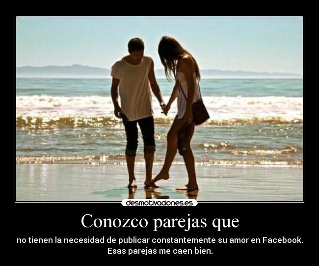 Conozco parejas que - no tienen la necesidad de publicar constantemente su amor en Facebook.
Esas parejas me caen bien.