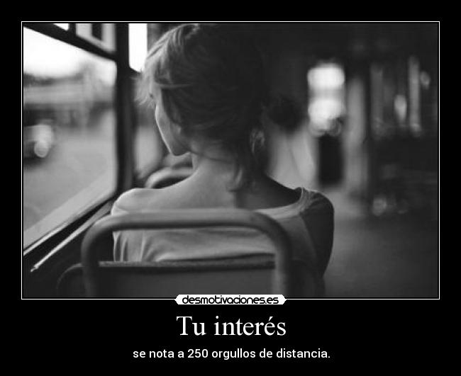 Tu interés - se nota a 250 orgullos de distancia.