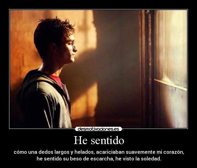 He sentido - cómo una dedos largos y helados, acariciaban suavemente mi corazón,
he sentido su beso de escarcha, he visto la soledad.