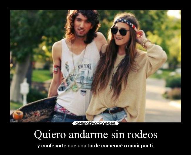 Quiero andarme sin rodeos - y confesarte que una tarde comencé a morir por ti.