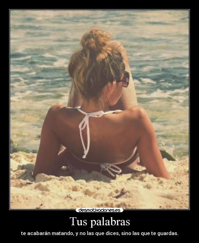 Tus palabras - te acabarán matando, y no las que dices, sino las que te guardas.