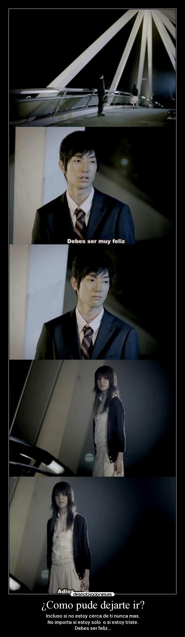 ¿Como pude dejarte ir? - Incluso si no estoy cerca de ti nunca mas.
No importa si estoy solo o si estoy triste.
Debes ser feliz...