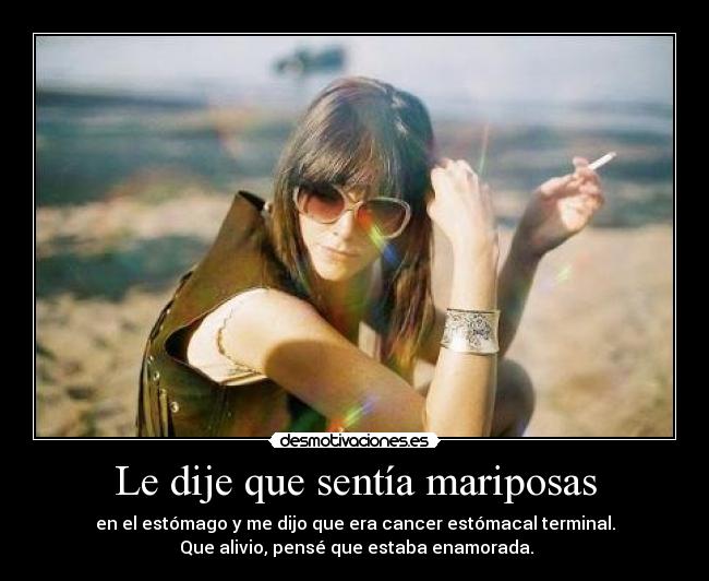 Le dije que sentía mariposas - en el estómago y me dijo que era cancer estómacal terminal.
Que alivio, pensé que estaba enamorada.