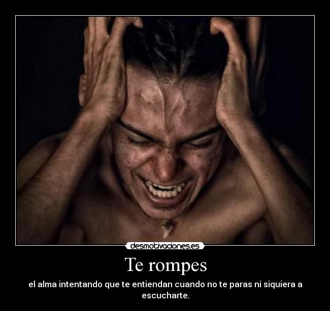 Te rompes - el alma intentando que te entiendan cuando no te paras ni siquiera a escucharte.