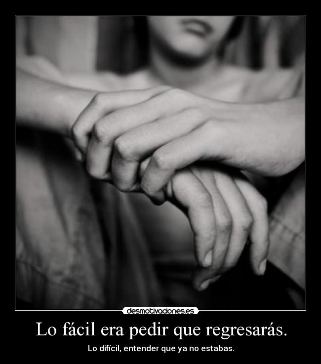 Lo fácil era pedir que regresarás. - Lo difícil, entender que ya no estabas.
