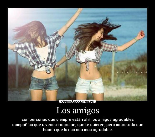 Los amigos - son personas que siempre están ahí, los amigos agradables
compañías que a veces incordian, que te quieren, pero sobretodo que
hacen que la risa sea mas agradable.