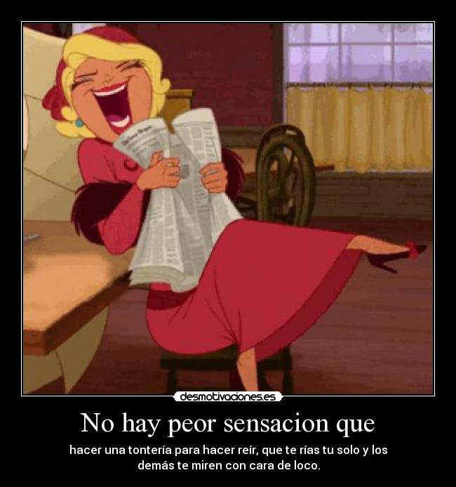 No hay peor sensacion que - hacer una tontería para hacer reír, que te rías tu solo y los
demás te miren con cara de loco.