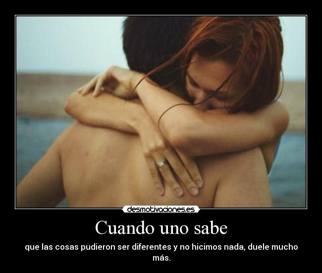 Cuando uno sabe - que las cosas pudieron ser diferentes y no hicimos nada, duele mucho más.