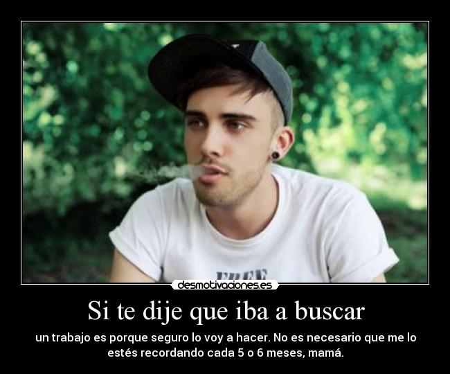 Si te dije que iba a buscar - un trabajo es porque seguro lo voy a hacer. No es necesario que me lo
estés recordando cada 5 o 6 meses, mamá.
